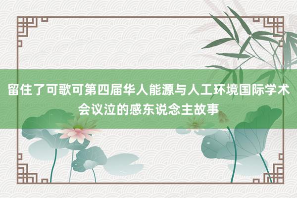 留住了可歌可第四届华人能源与人工环境国际学术会议泣的感东说念主故事