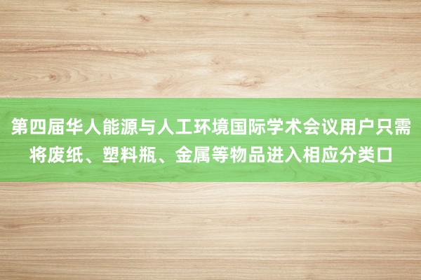 第四届华人能源与人工环境国际学术会议用户只需将废纸、塑料瓶、金属等物品进入相应分类口